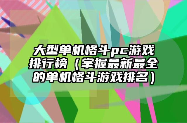 大型单机格斗pc游戏排行榜（掌握最新最全的单机格斗游戏排名）