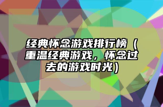 经典怀念游戏排行榜（重温经典游戏，怀念过去的游戏时光）