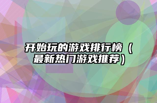 开始玩的游戏排行榜（最新热门游戏推荐）