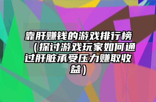 靠肝赚钱的游戏排行榜（探讨游戏玩家如何通过肝脏承受压力赚取收益）