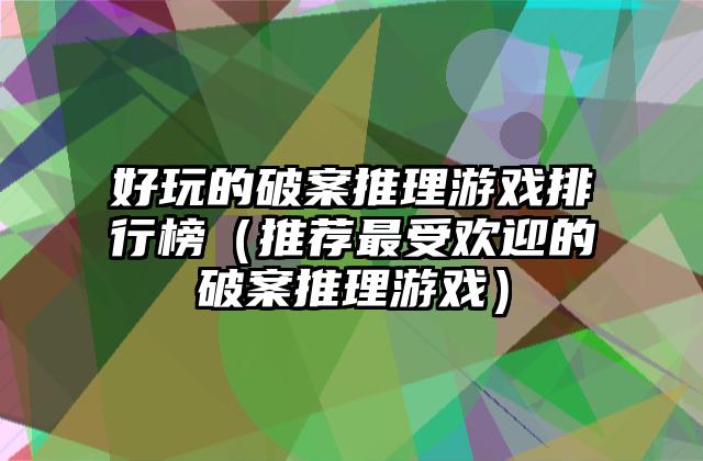 好玩的破案推理游戏排行榜（推荐最受欢迎的破案推理游戏）