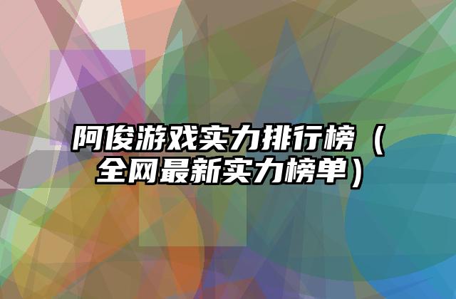 阿俊游戏实力排行榜（全网最新实力榜单）