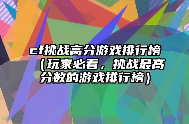 cf挑战高分游戏排行榜（玩家必看，挑战最高分数的游戏排行榜）