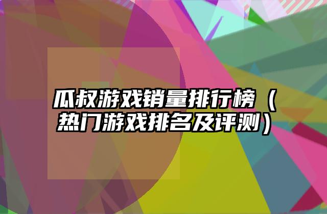 瓜叔游戏销量排行榜（热门游戏排名及评测）