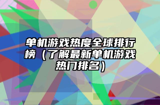 单机游戏热度全球排行榜（了解最新单机游戏热门排名）