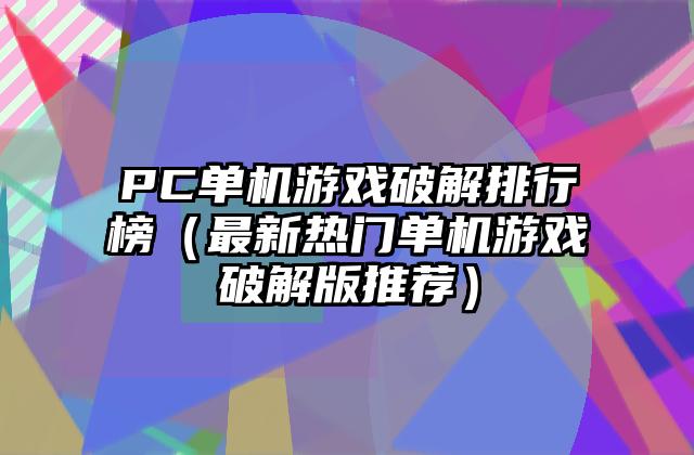 PC单机游戏破解排行榜（最新热门单机游戏破解版推荐）