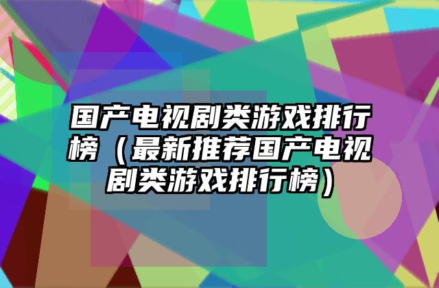 国产电视剧类游戏排行榜（最新推荐国产电视剧类游戏排行榜）