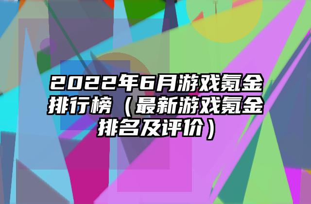 2022年6月游戏氪金排行榜（最新游戏氪金排名及评价）