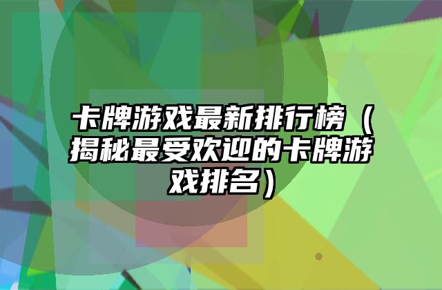 卡牌游戏最新排行榜（揭秘最受欢迎的卡牌游戏排名）