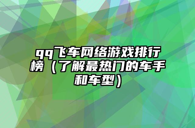 qq飞车网络游戏排行榜（了解最热门的车手和车型）