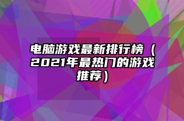 电脑游戏最新排行榜（2021年最热门的游戏推荐）