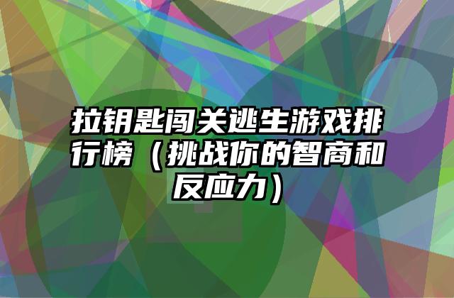 拉钥匙闯关逃生游戏排行榜（挑战你的智商和反应力）