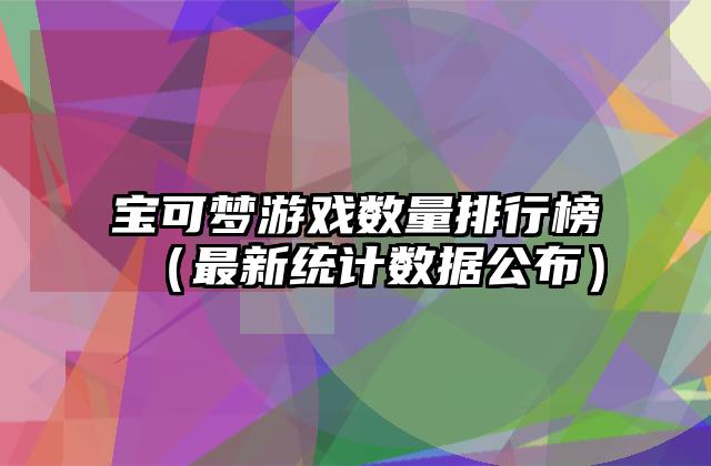宝可梦游戏数量排行榜（最新统计数据公布）