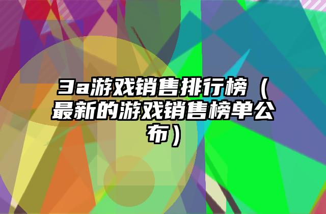3a游戏销售排行榜（最新的游戏销售榜单公布）