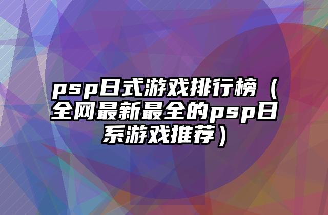 psp日式游戏排行榜（全网最新最全的psp日系游戏推荐）