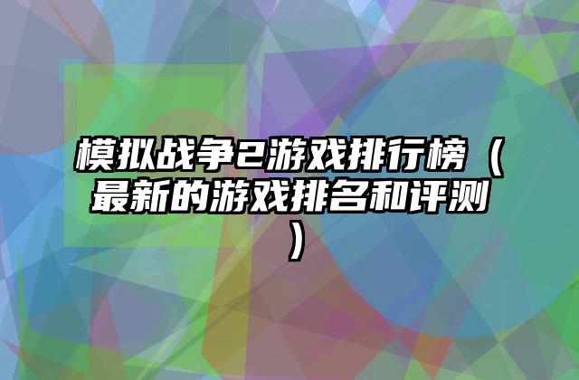 模拟战争2游戏排行榜（最新的游戏排名和评测）