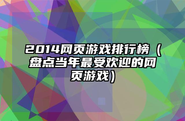 2014网页游戏排行榜（盘点当年最受欢迎的网页游戏）