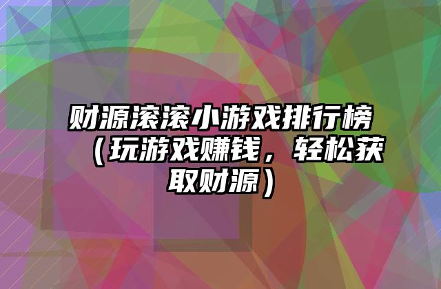 财源滚滚小游戏排行榜（玩游戏赚钱，轻松获取财源）