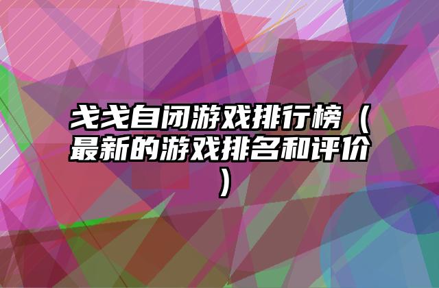 戈戈自闭游戏排行榜（最新的游戏排名和评价）