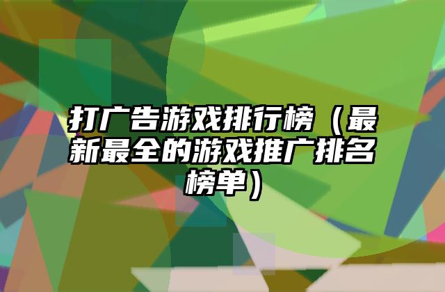 打广告游戏排行榜（最新最全的游戏推广排名榜单）