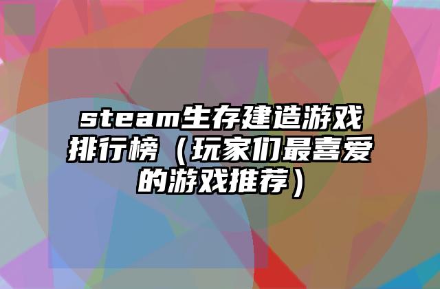 steam生存建造游戏排行榜（玩家们最喜爱的游戏推荐）