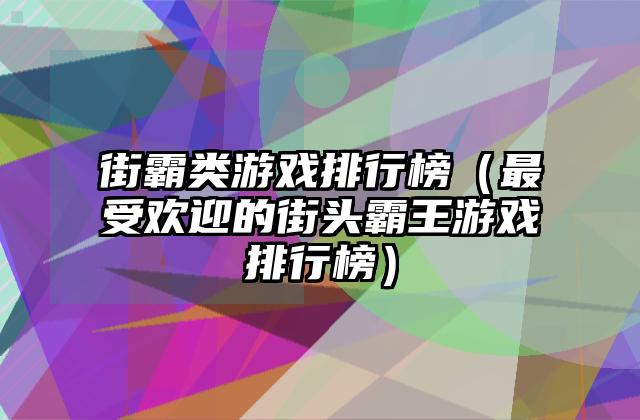 街霸类游戏排行榜（最受欢迎的街头霸王游戏排行榜）