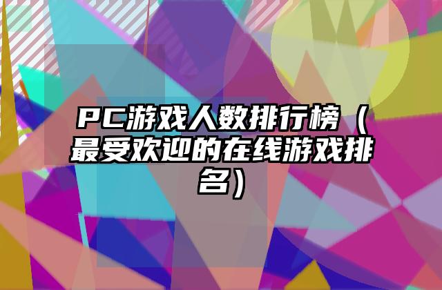 PC游戏人数排行榜（最受欢迎的在线游戏排名）