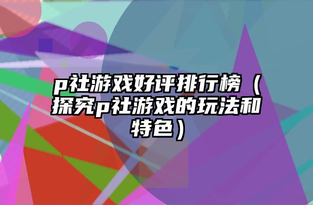 p社游戏好评排行榜（探究p社游戏的玩法和特色）