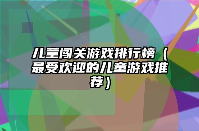 儿童闯关游戏排行榜（最受欢迎的儿童游戏推荐）
