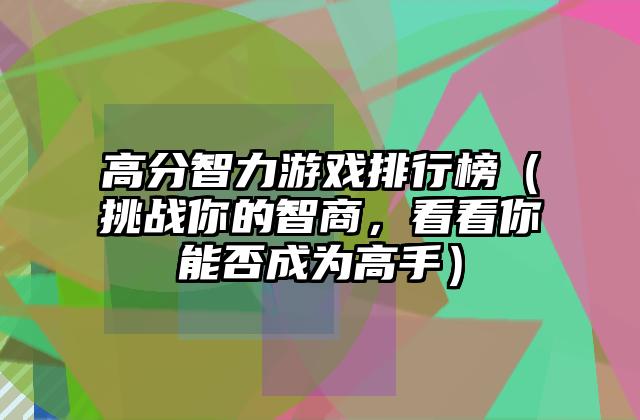 高分智力游戏排行榜（挑战你的智商，看看你能否成为高手）