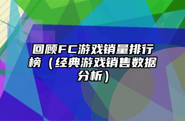 回顾FC游戏销量排行榜（经典游戏销售数据分析）