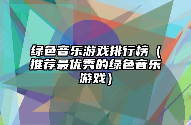 绿色音乐游戏排行榜（推荐最优秀的绿色音乐游戏）