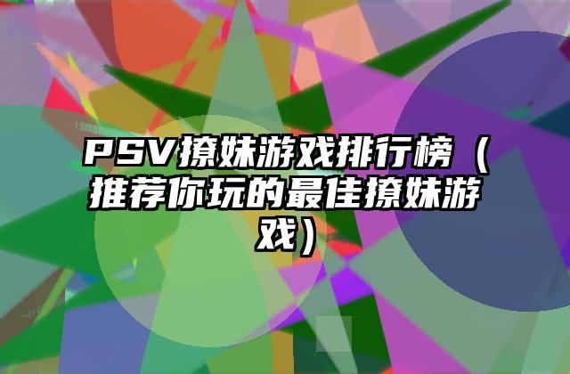 PSV撩妹游戏排行榜（推荐你玩的最佳撩妹游戏）