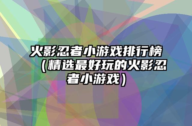 火影忍者小游戏排行榜（精选最好玩的火影忍者小游戏）