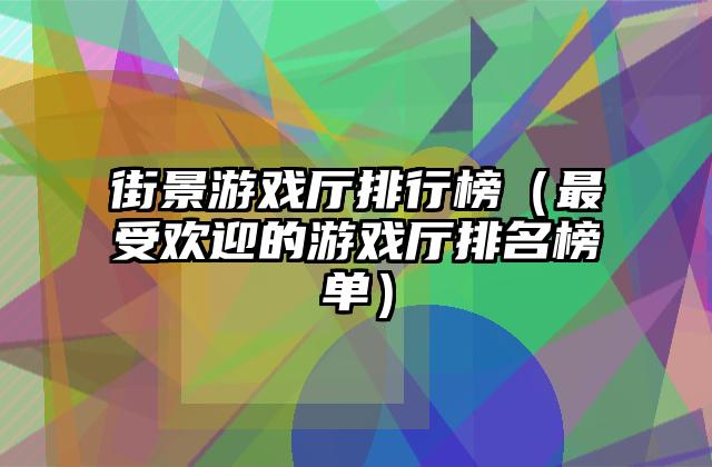 街景游戏厅排行榜（最受欢迎的游戏厅排名榜单）