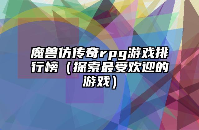 魔兽仿传奇rpg游戏排行榜（探索最受欢迎的游戏）