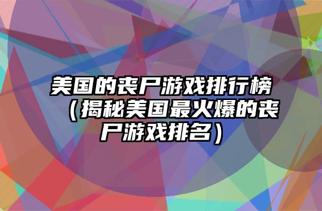 美国的丧尸游戏排行榜（揭秘美国最火爆的丧尸游戏排名）