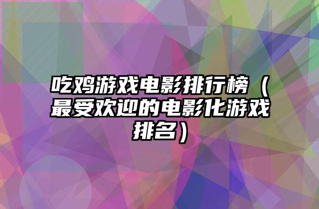 吃鸡游戏电影排行榜（最受欢迎的电影化游戏排名）