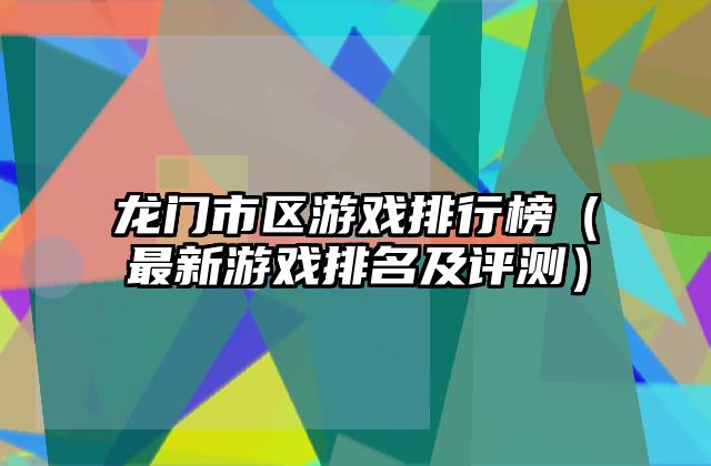 龙门市区游戏排行榜（最新游戏排名及评测）
