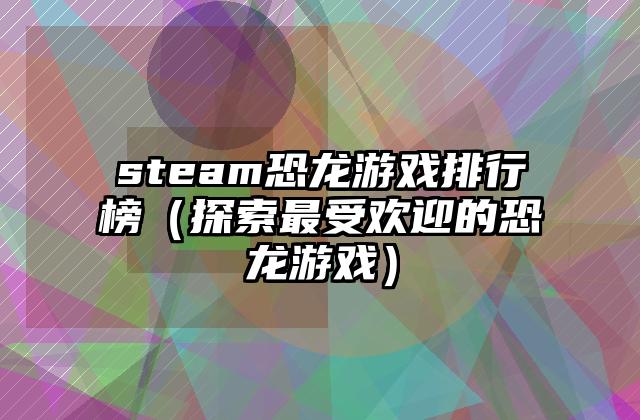 steam恐龙游戏排行榜（探索最受欢迎的恐龙游戏）
