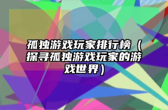 孤独游戏玩家排行榜（探寻孤独游戏玩家的游戏世界）