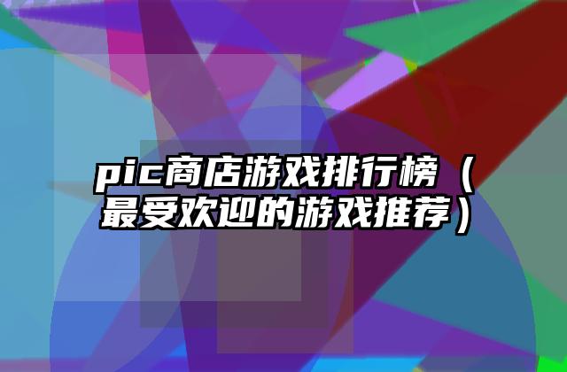 pic商店游戏排行榜（最受欢迎的游戏推荐）