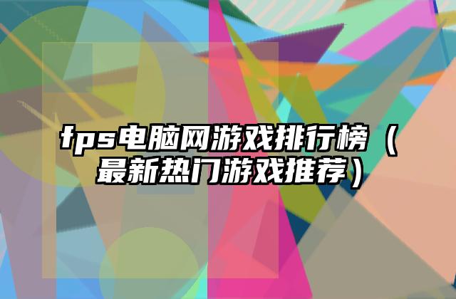 fps电脑网游戏排行榜（最新热门游戏推荐）
