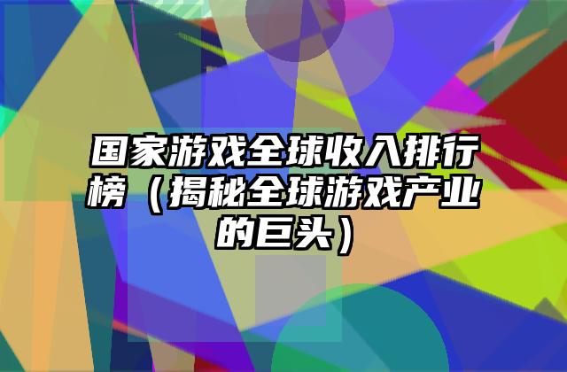 国家游戏全球收入排行榜（揭秘全球游戏产业的巨头）