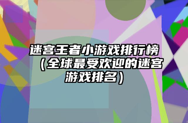 迷宫王者小游戏排行榜（全球最受欢迎的迷宫游戏排名）