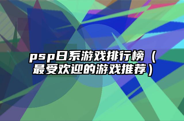 psp日系游戏排行榜（最受欢迎的游戏推荐）
