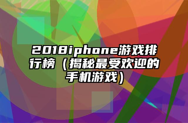 2018iphone游戏排行榜（揭秘最受欢迎的手机游戏）