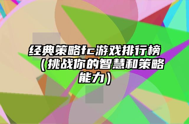 经典策略fc游戏排行榜（挑战你的智慧和策略能力）
