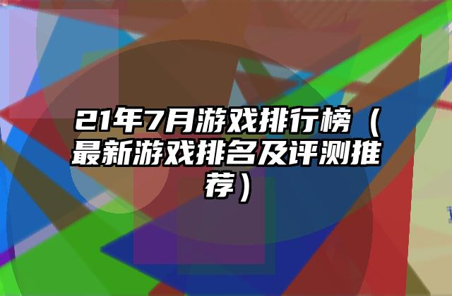 21年7月游戏排行榜（最新游戏排名及评测推荐）