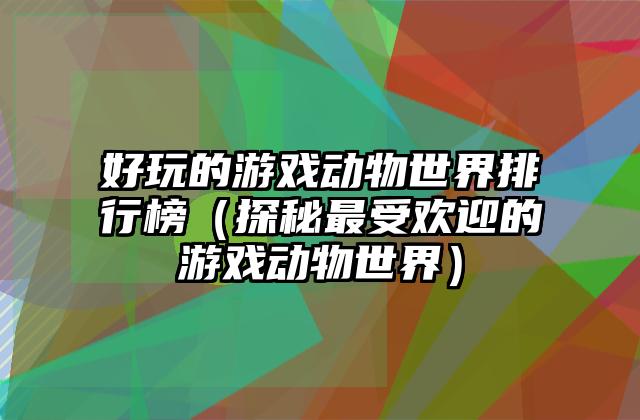 好玩的游戏动物世界排行榜（探秘最受欢迎的游戏动物世界）